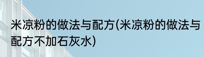 米凉粉的做法与配方(米凉粉的做法与配方不加石灰水)