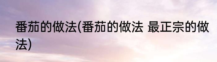 番茄的做法(番茄的做法 最正宗的做法)