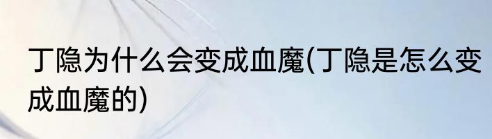 丁隐为什么会变成血魔(丁隐是怎么变成血魔的)
