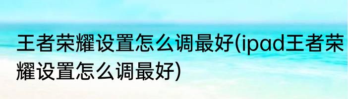 王者荣耀设置怎么调最好(ipad王者荣耀设置怎么调最好)