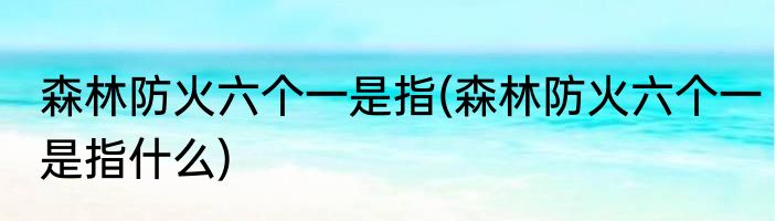 森林防火六个一是指(森林防火六个一是指什么)
