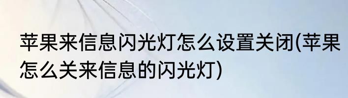 苹果来信息闪光灯怎么设置关闭(苹果怎么关来信息的闪光灯)