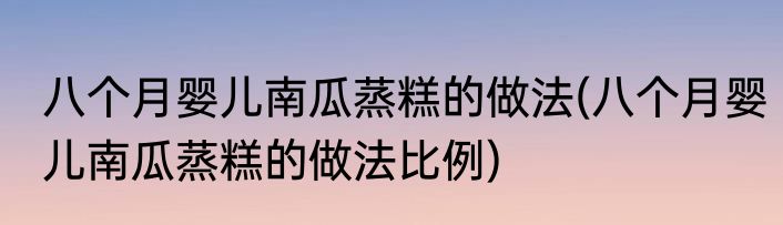 八个月婴儿南瓜蒸糕的做法(八个月婴儿南瓜蒸糕的做法比例)