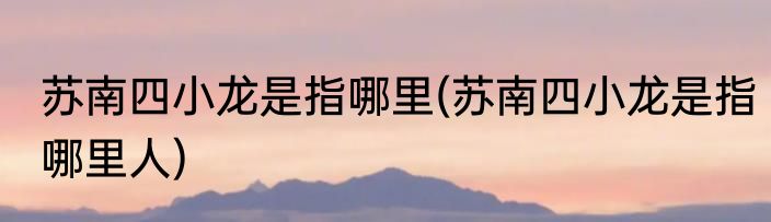 苏南四小龙是指哪里(苏南四小龙是指哪里人)