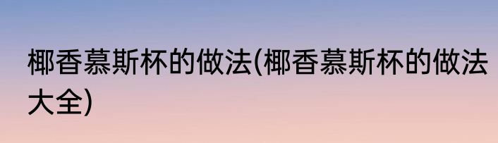 椰香慕斯杯的做法(椰香慕斯杯的做法大全)