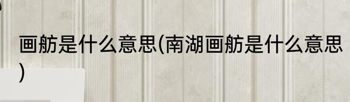 画舫是什么意思(南湖画舫是什么意思)