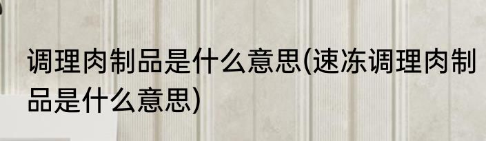 调理肉制品是什么意思(速冻调理肉制品是什么意思)