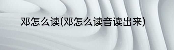 邓怎么读(邓怎么读音读出来)