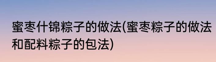 蜜枣什锦粽子的做法(蜜枣粽子的做法和配料粽子的包法)