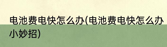 电池费电快怎么办(电池费电快怎么办小妙招)