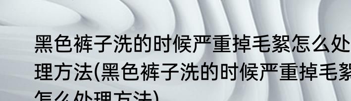 黑色裤子洗的时候严重掉毛絮怎么处理方法(黑色裤子洗的时候严重掉毛絮怎么处理方法)