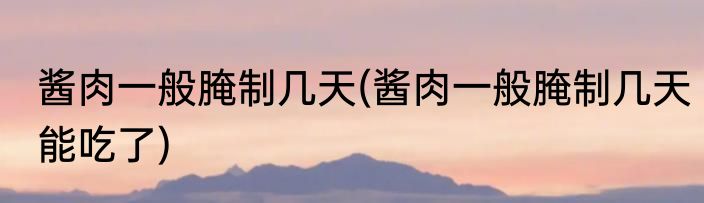 酱肉一般腌制几天(酱肉一般腌制几天能吃了)