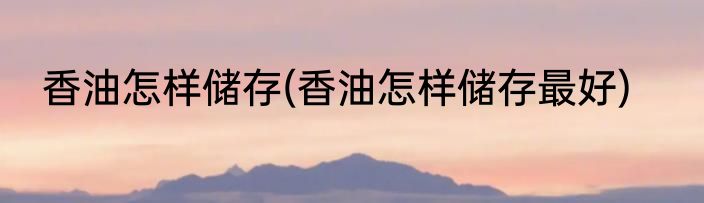 香油怎样储存(香油怎样储存最好)