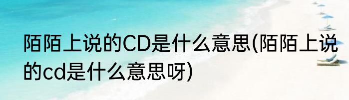 陌陌上说的CD是什么意思(陌陌上说的cd是什么意思呀)
