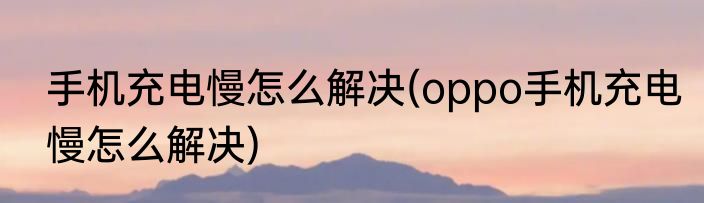 手机充电慢怎么解决(oppo手机充电慢怎么解决)
