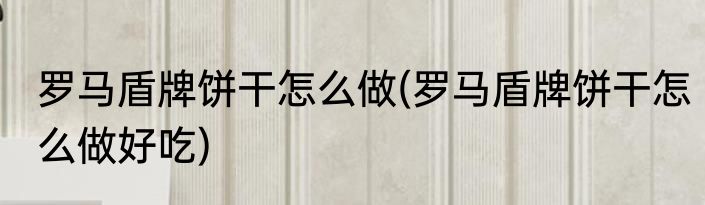 罗马盾牌饼干怎么做(罗马盾牌饼干怎么做好吃)