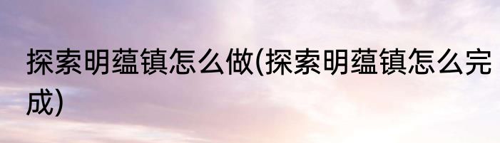 探索明蕴镇怎么做(探索明蕴镇怎么完成)