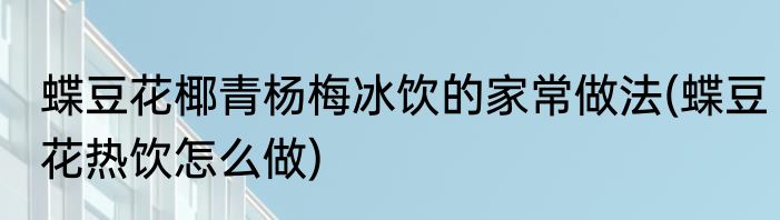 蝶豆花椰青杨梅冰饮的家常做法(蝶豆花热饮怎么做)