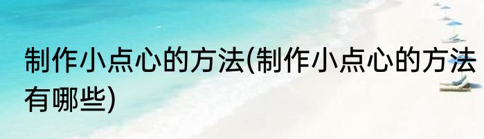 制作小点心的方法(制作小点心的方法有哪些)