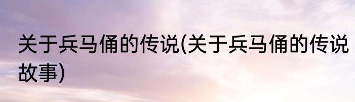 关于兵马俑的传说(关于兵马俑的传说故事)