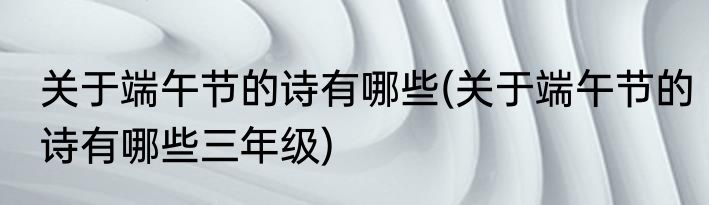 关于端午节的诗有哪些(关于端午节的诗有哪些三年级)