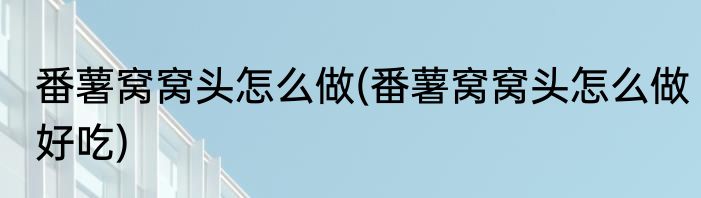 番薯窝窝头怎么做(番薯窝窝头怎么做好吃)