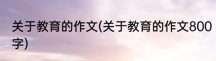 关于教育的作文(关于教育的作文800字)