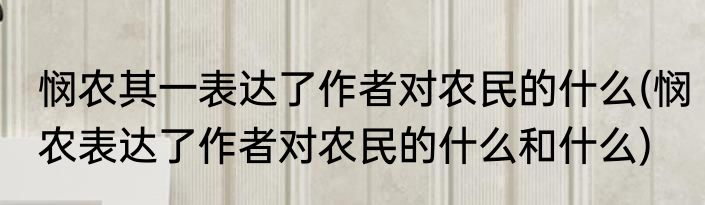 悯农其一表达了作者对农民的什么(悯农表达了作者对农民的什么和什么)