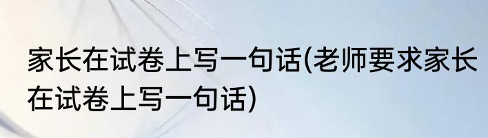 家长在试卷上写一句话(老师要求家长在试卷上写一句话)