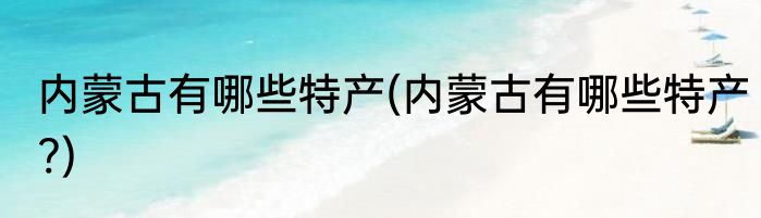 内蒙古有哪些特产(内蒙古有哪些特产?)