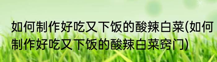 如何制作好吃又下饭的酸辣白菜(如何制作好吃又下饭的酸辣白菜窍门)