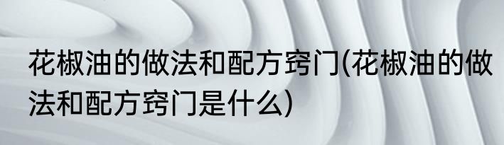 花椒油的做法和配方窍门(花椒油的做法和配方窍门是什么)