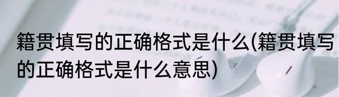 籍贯填写的正确格式是什么(籍贯填写的正确格式是什么意思)