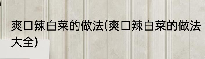 爽口辣白菜的做法(爽口辣白菜的做法大全)