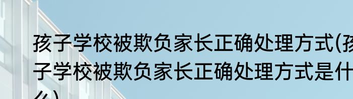 孩子学校被欺负家长正确处理方式(孩子学校被欺负家长正确处理方式是什么)