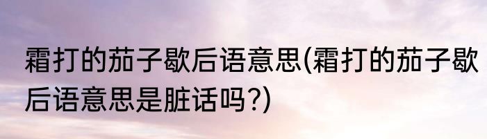 霜打的茄子歇后语意思(霜打的茄子歇后语意思是脏话吗?)