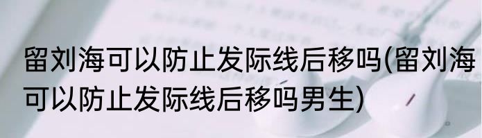 留刘海可以防止发际线后移吗(留刘海可以防止发际线后移吗男生)