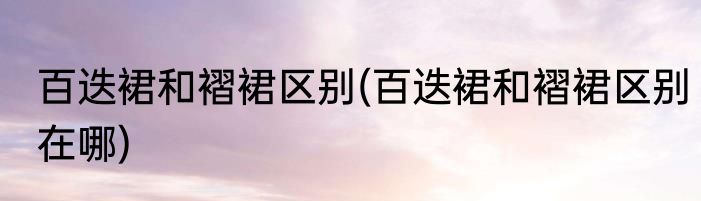 百迭裙和褶裙区别(百迭裙和褶裙区别在哪)