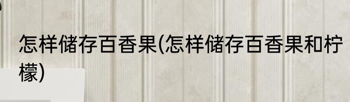 怎样储存百香果(怎样储存百香果和柠檬)