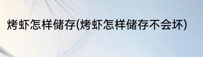 烤虾怎样储存(烤虾怎样储存不会坏)