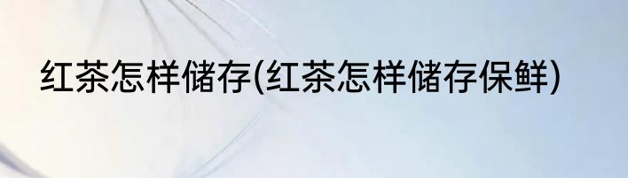 红茶怎样储存(红茶怎样储存保鲜)