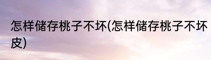 怎样储存桃子不坏(怎样储存桃子不坏皮)