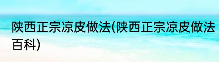 陕西正宗凉皮做法(陕西正宗凉皮做法百科)