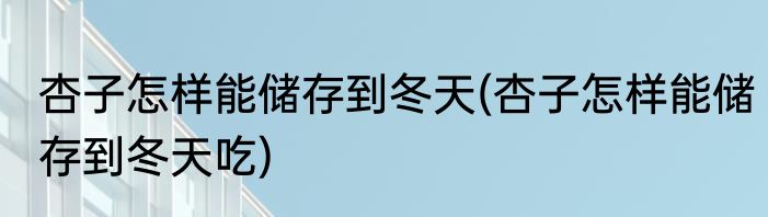 杏子怎样能储存到冬天(杏子怎样能储存到冬天吃)