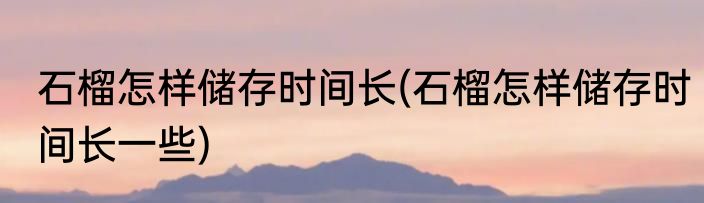 石榴怎样储存时间长(石榴怎样储存时间长一些)