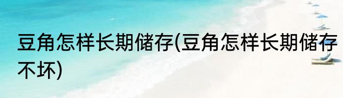 豆角怎样长期储存(豆角怎样长期储存不坏)