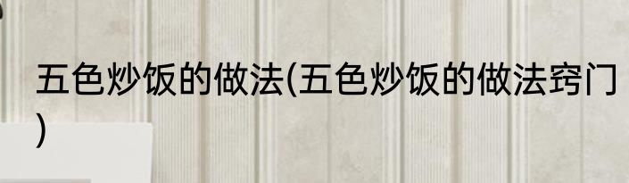 五色炒饭的做法(五色炒饭的做法窍门)