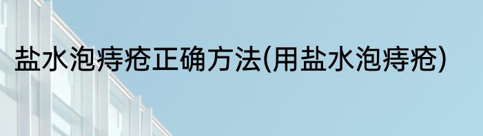 盐水泡痔疮正确方法(用盐水泡痔疮)