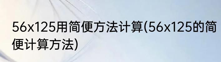 56x125用简便方法计算(56x125的简便计算方法)