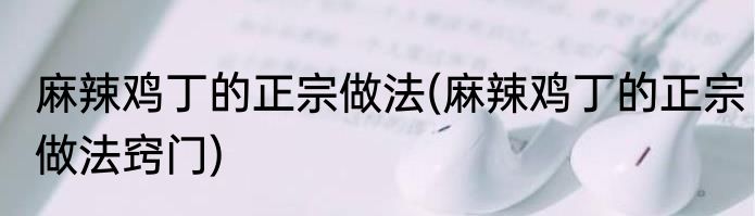 麻辣鸡丁的正宗做法(麻辣鸡丁的正宗做法窍门)